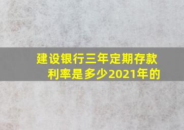 建设银行三年定期存款利率是多少2021年的