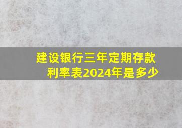 建设银行三年定期存款利率表2024年是多少