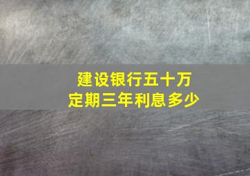 建设银行五十万定期三年利息多少