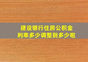 建设银行住房公积金利率多少调整到多少啦