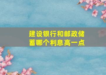 建设银行和邮政储蓄哪个利息高一点