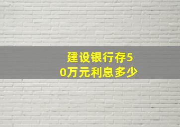 建设银行存50万元利息多少