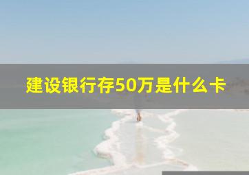 建设银行存50万是什么卡