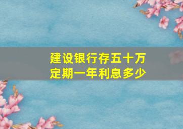 建设银行存五十万定期一年利息多少