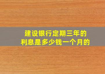 建设银行定期三年的利息是多少钱一个月的