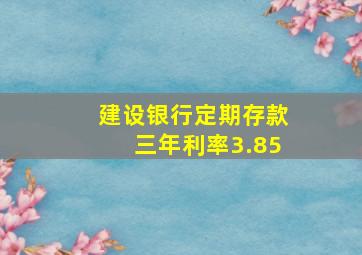 建设银行定期存款三年利率3.85