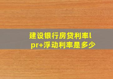 建设银行房贷利率lpr+浮动利率是多少