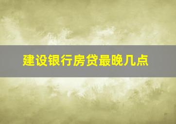 建设银行房贷最晚几点