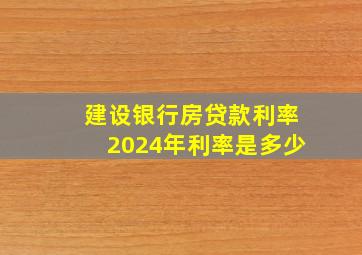 建设银行房贷款利率2024年利率是多少