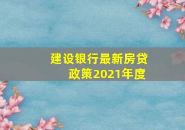 建设银行最新房贷政策2021年度