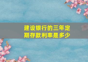 建设银行的三年定期存款利率是多少