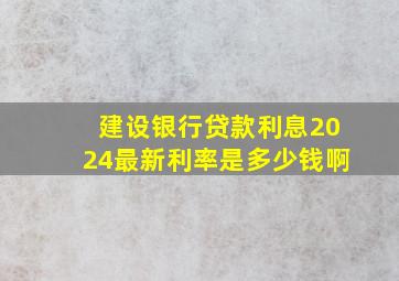 建设银行贷款利息2024最新利率是多少钱啊