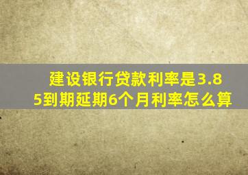 建设银行贷款利率是3.85到期延期6个月利率怎么算