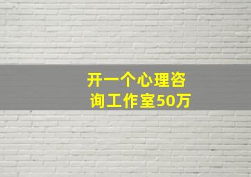 开一个心理咨询工作室50万