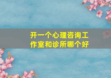 开一个心理咨询工作室和诊所哪个好