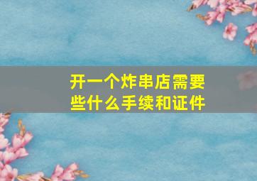 开一个炸串店需要些什么手续和证件