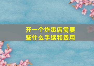 开一个炸串店需要些什么手续和费用