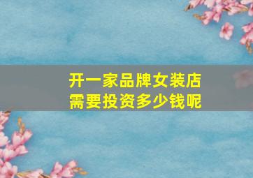 开一家品牌女装店需要投资多少钱呢