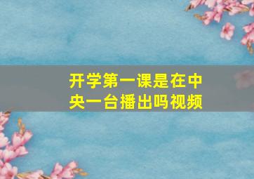 开学第一课是在中央一台播出吗视频