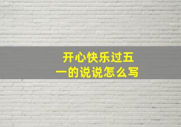 开心快乐过五一的说说怎么写