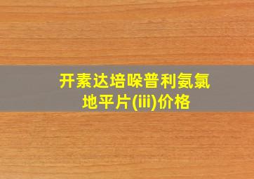 开素达培哚普利氨氯地平片(iii)价格