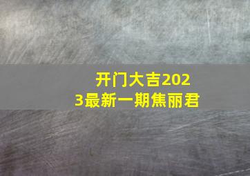 开门大吉2023最新一期焦丽君