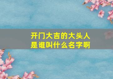 开门大吉的大头人是谁叫什么名字啊