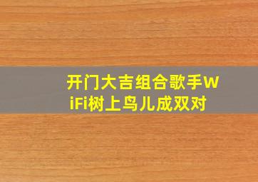 开门大吉组合歌手WiFi树上鸟儿成双对