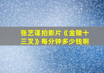 张艺谋拍影片《金陵十三叉》每分钟多少钱啊