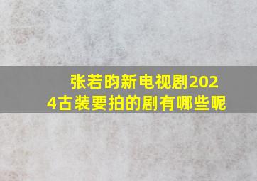 张若昀新电视剧2024古装要拍的剧有哪些呢