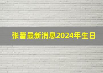 张蕾最新消息2024年生日