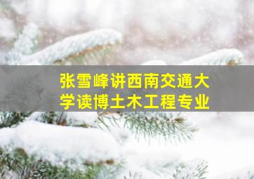 张雪峰讲西南交通大学读博土木工程专业