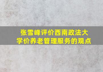 张雪峰评价西南政法大学价养老管理服务的观点