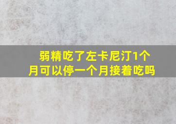 弱精吃了左卡尼汀1个月可以停一个月接着吃吗