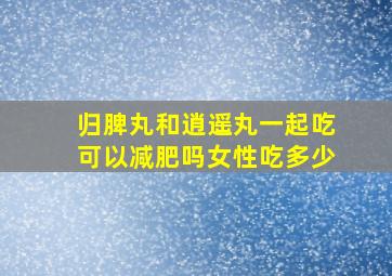 归脾丸和逍遥丸一起吃可以减肥吗女性吃多少