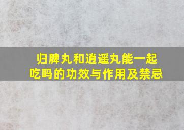 归脾丸和逍遥丸能一起吃吗的功效与作用及禁忌