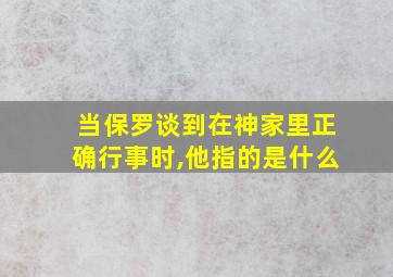 当保罗谈到在神家里正确行事时,他指的是什么