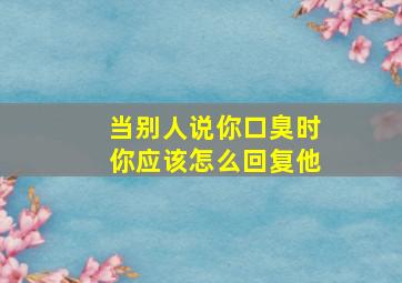 当别人说你口臭时你应该怎么回复他