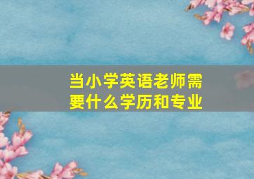 当小学英语老师需要什么学历和专业