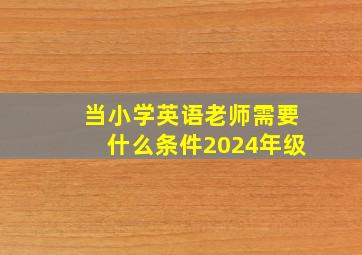 当小学英语老师需要什么条件2024年级