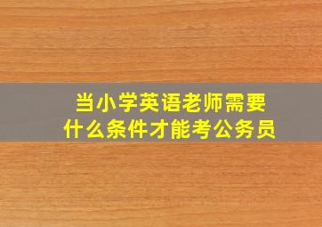 当小学英语老师需要什么条件才能考公务员