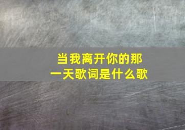 当我离开你的那一天歌词是什么歌