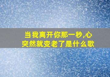 当我离开你那一秒,心突然就变老了是什么歌