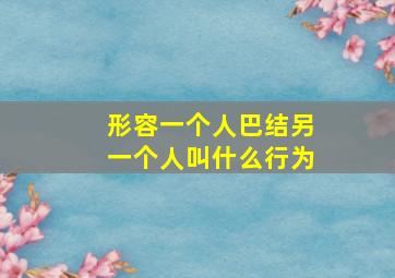 形容一个人巴结另一个人叫什么行为