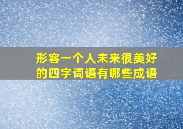 形容一个人未来很美好的四字词语有哪些成语