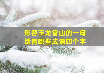 形容玉龙雪山的一句话有哪些成语四个字