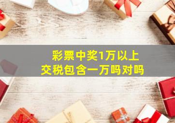 彩票中奖1万以上交税包含一万吗对吗