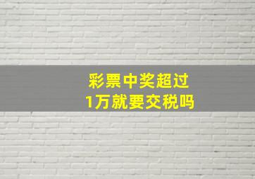 彩票中奖超过1万就要交税吗