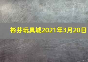 彬芬玩具城2021年3月20日