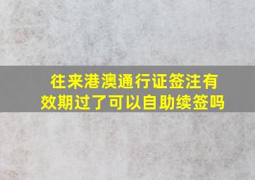 往来港澳通行证签注有效期过了可以自助续签吗